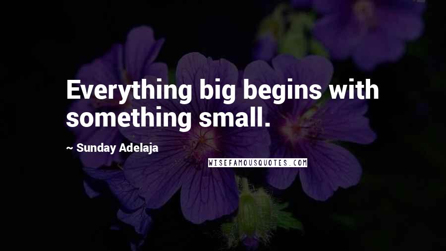 Sunday Adelaja Quotes: Everything big begins with something small.