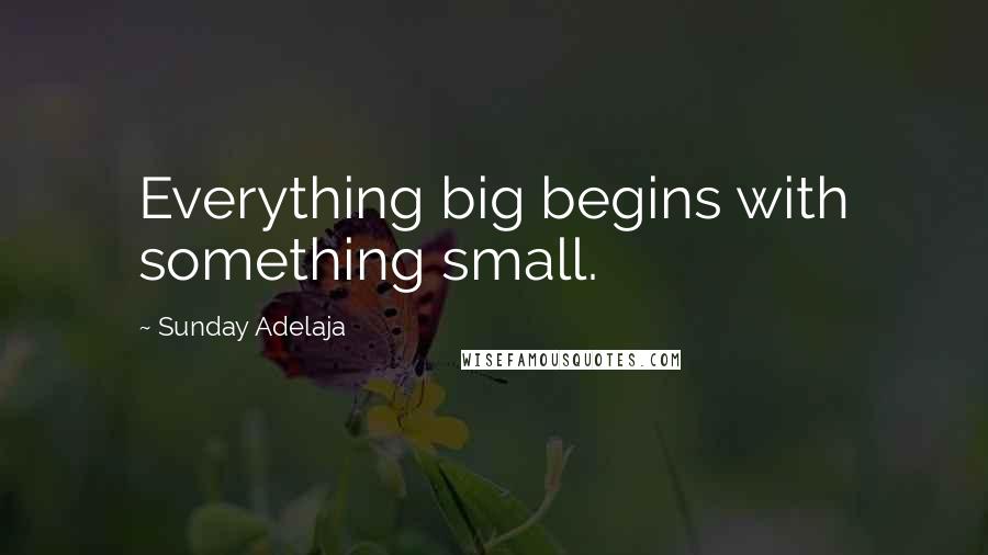 Sunday Adelaja Quotes: Everything big begins with something small.