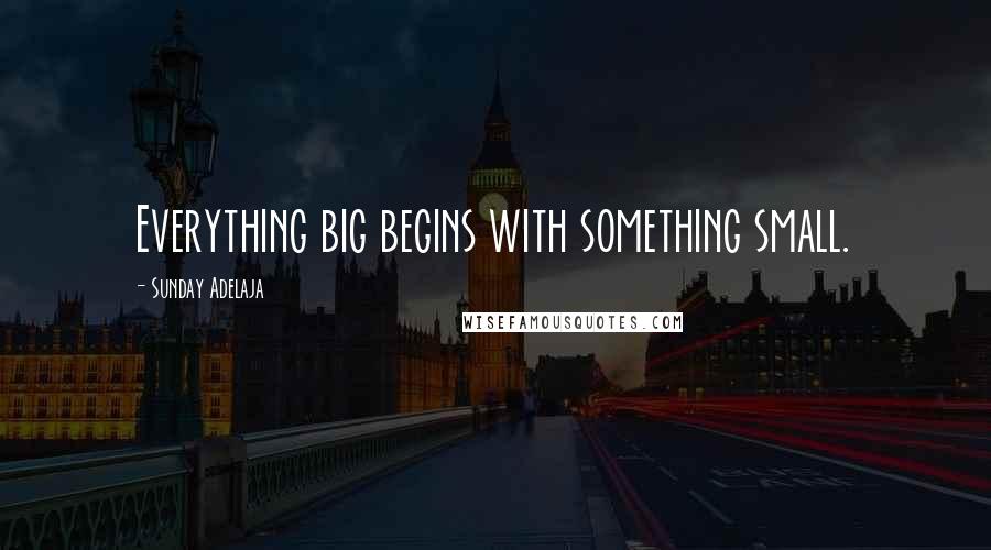Sunday Adelaja Quotes: Everything big begins with something small.