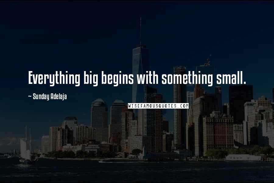 Sunday Adelaja Quotes: Everything big begins with something small.