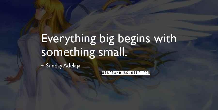 Sunday Adelaja Quotes: Everything big begins with something small.