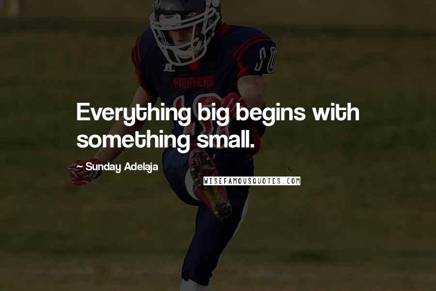 Sunday Adelaja Quotes: Everything big begins with something small.