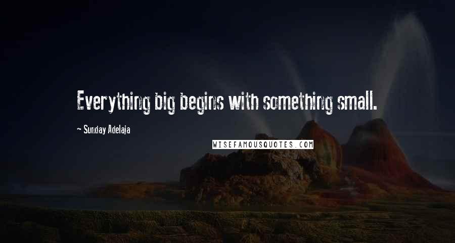 Sunday Adelaja Quotes: Everything big begins with something small.