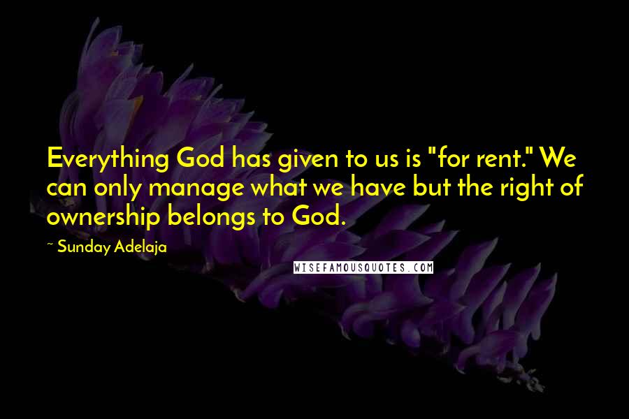 Sunday Adelaja Quotes: Everything God has given to us is "for rent." We can only manage what we have but the right of ownership belongs to God.