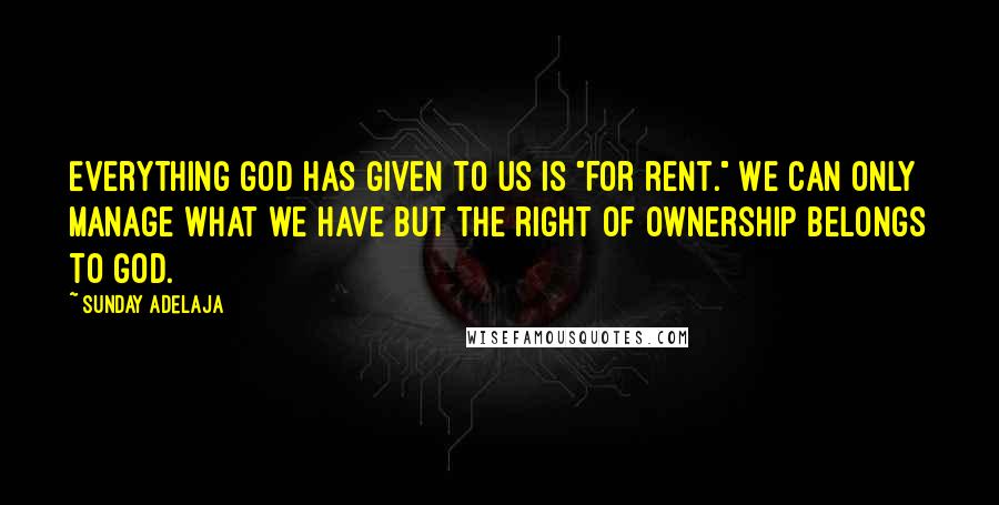 Sunday Adelaja Quotes: Everything God has given to us is "for rent." We can only manage what we have but the right of ownership belongs to God.