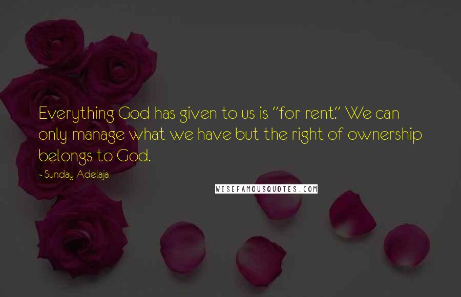 Sunday Adelaja Quotes: Everything God has given to us is "for rent." We can only manage what we have but the right of ownership belongs to God.