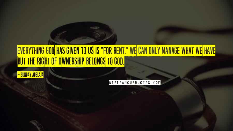 Sunday Adelaja Quotes: Everything God has given to us is "for rent." We can only manage what we have but the right of ownership belongs to God.