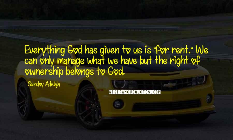 Sunday Adelaja Quotes: Everything God has given to us is "for rent." We can only manage what we have but the right of ownership belongs to God.