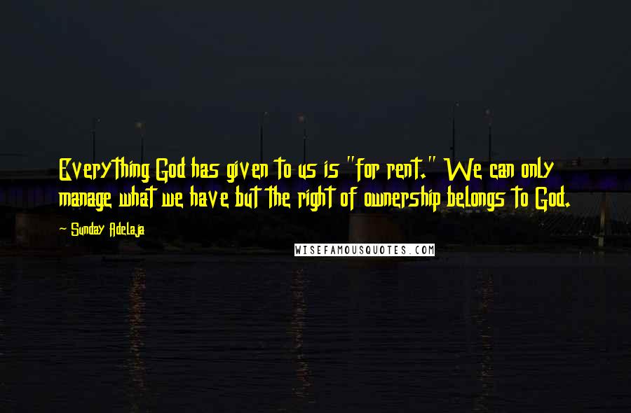 Sunday Adelaja Quotes: Everything God has given to us is "for rent." We can only manage what we have but the right of ownership belongs to God.