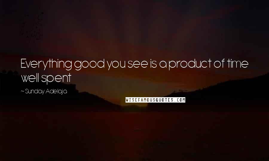 Sunday Adelaja Quotes: Everything good you see is a product of time well spent