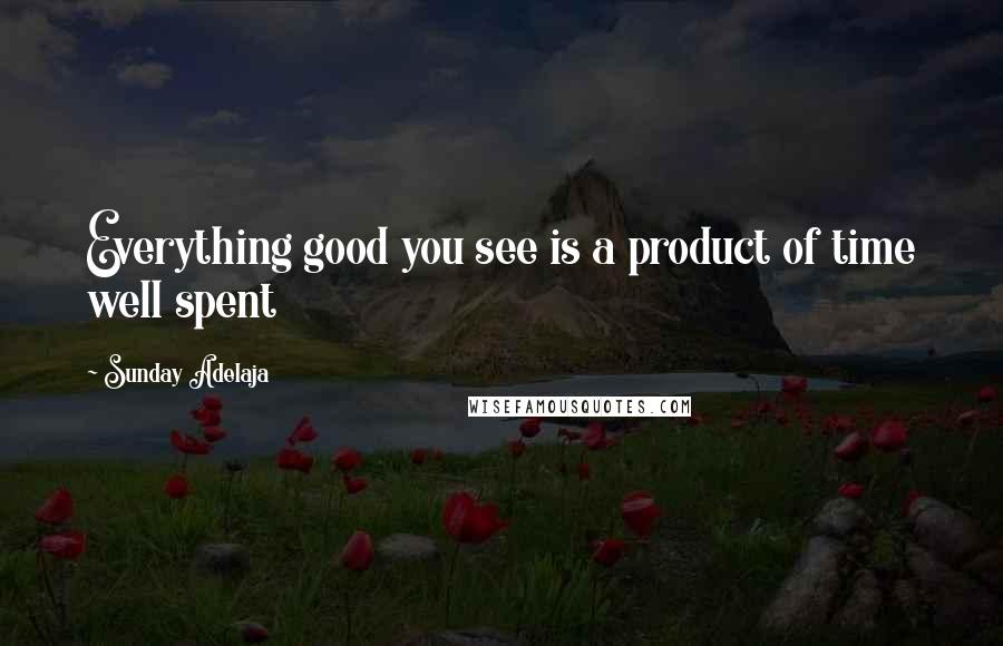 Sunday Adelaja Quotes: Everything good you see is a product of time well spent