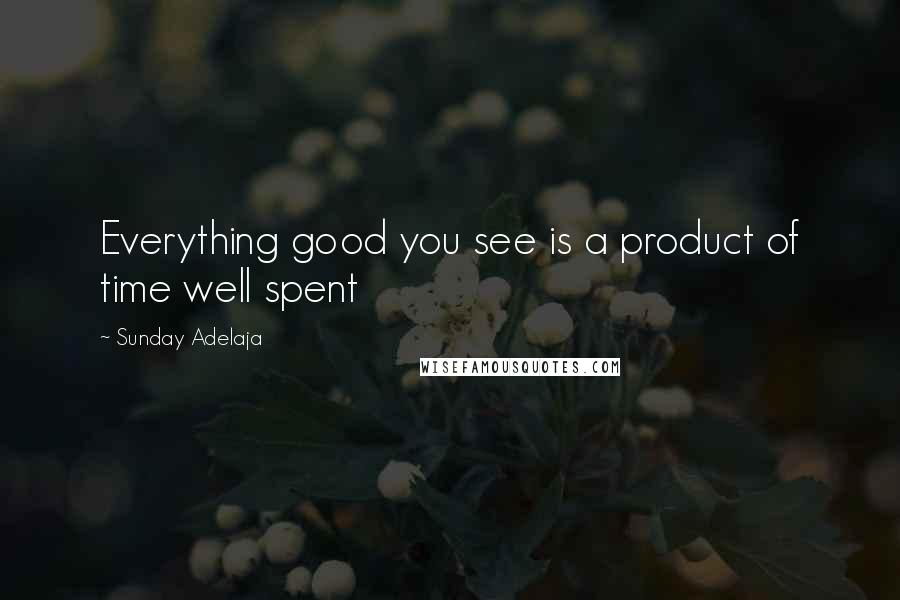 Sunday Adelaja Quotes: Everything good you see is a product of time well spent