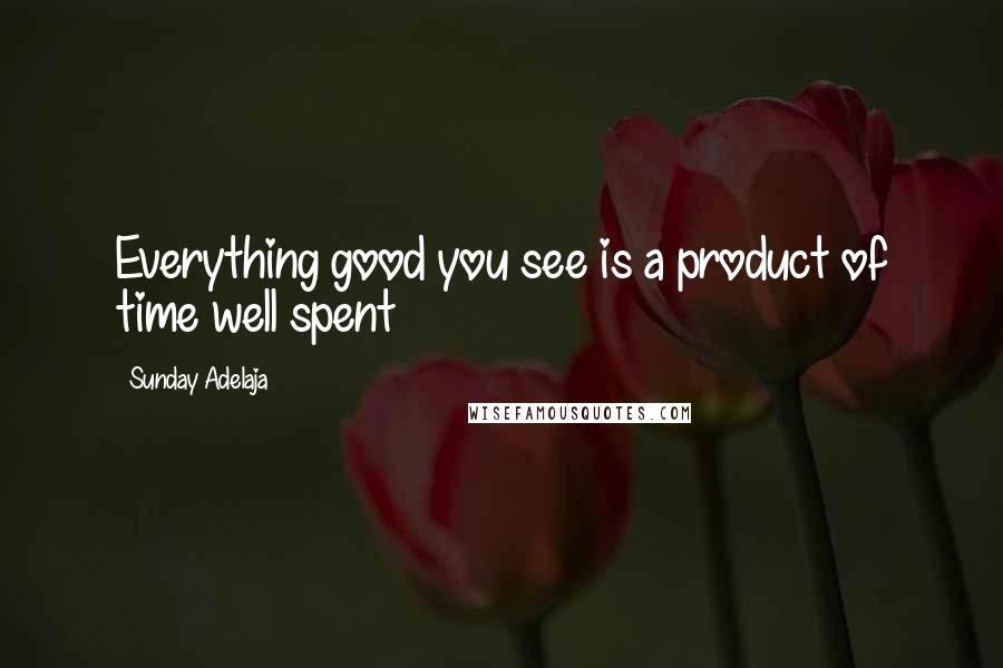Sunday Adelaja Quotes: Everything good you see is a product of time well spent