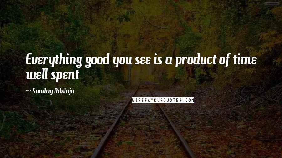 Sunday Adelaja Quotes: Everything good you see is a product of time well spent