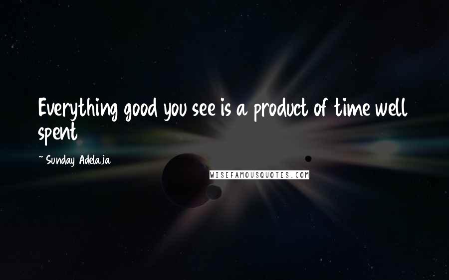 Sunday Adelaja Quotes: Everything good you see is a product of time well spent