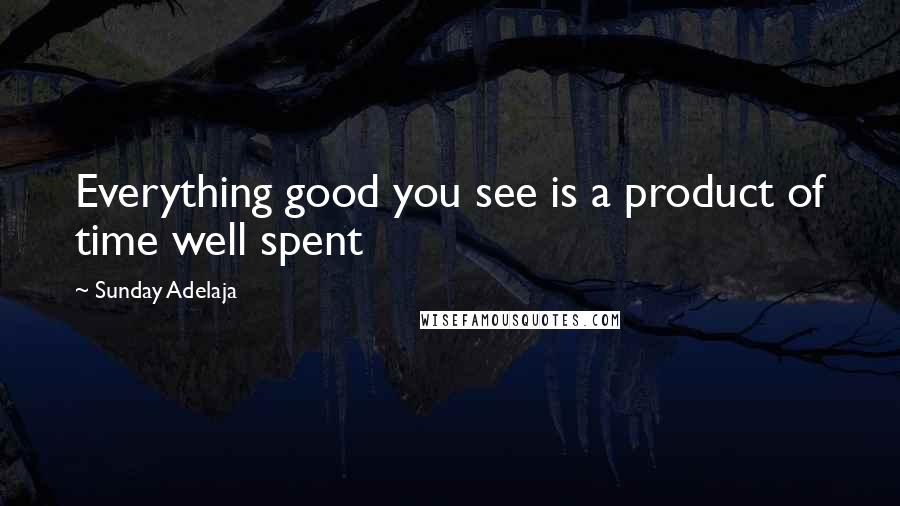 Sunday Adelaja Quotes: Everything good you see is a product of time well spent