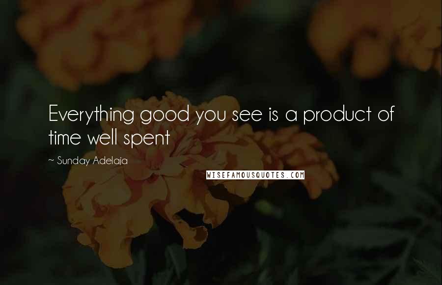 Sunday Adelaja Quotes: Everything good you see is a product of time well spent