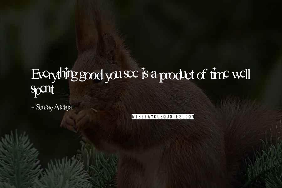 Sunday Adelaja Quotes: Everything good you see is a product of time well spent