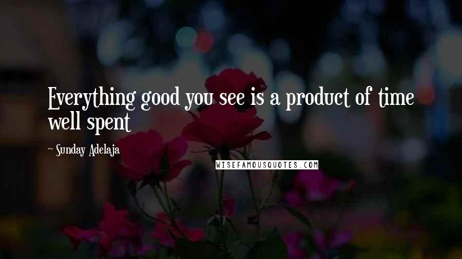 Sunday Adelaja Quotes: Everything good you see is a product of time well spent