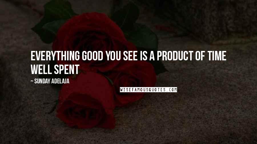 Sunday Adelaja Quotes: Everything good you see is a product of time well spent