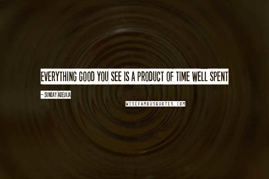 Sunday Adelaja Quotes: Everything good you see is a product of time well spent