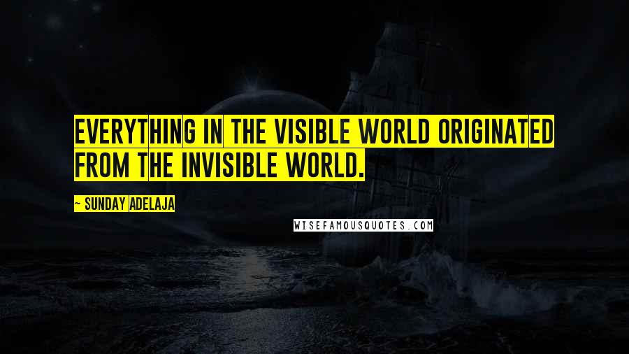 Sunday Adelaja Quotes: Everything in the visible world originated from the invisible world.
