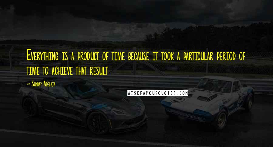 Sunday Adelaja Quotes: Everything is a product of time because it took a particular period of time to achieve that result