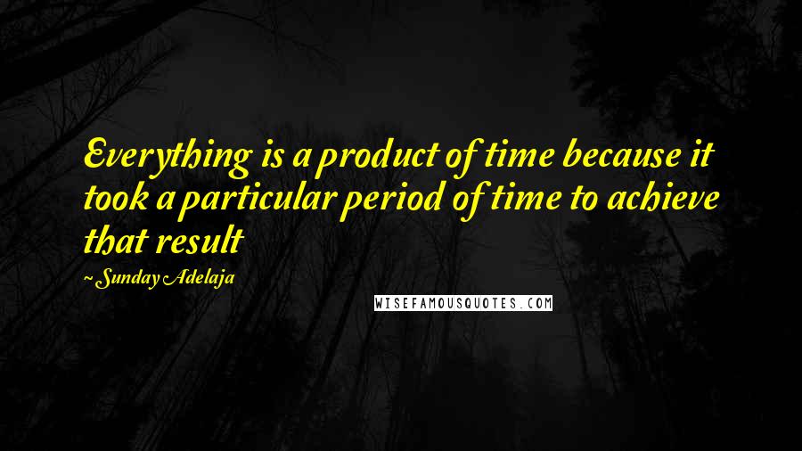 Sunday Adelaja Quotes: Everything is a product of time because it took a particular period of time to achieve that result