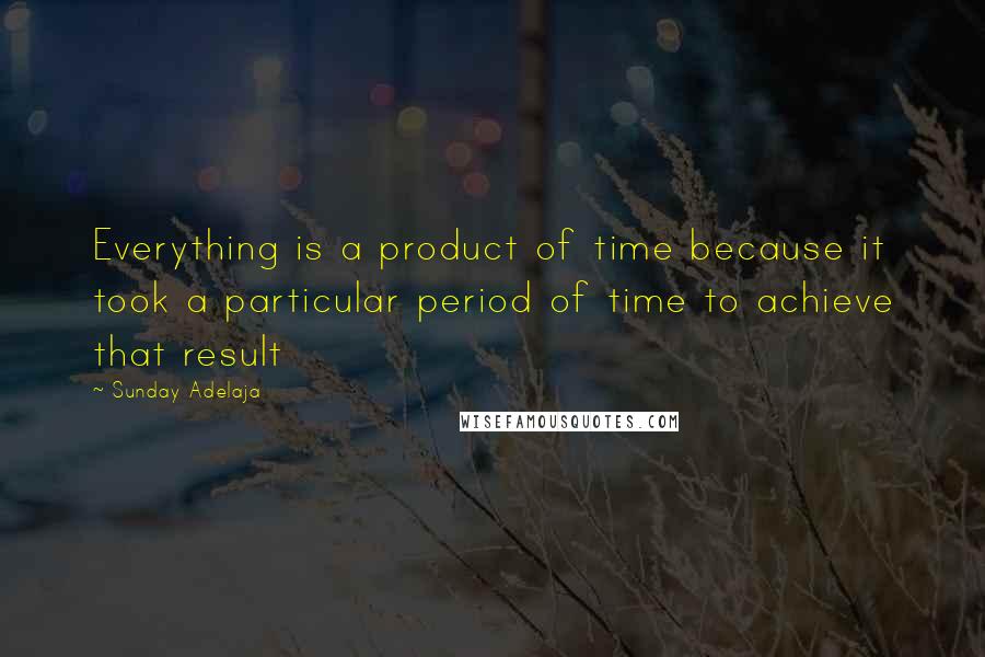 Sunday Adelaja Quotes: Everything is a product of time because it took a particular period of time to achieve that result