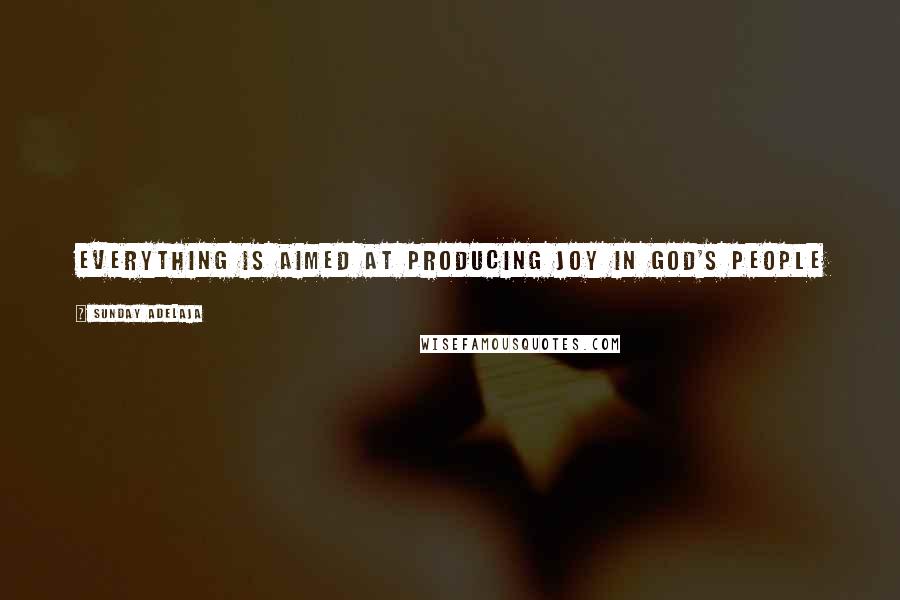 Sunday Adelaja Quotes: Everything is aimed at producing joy in God's people