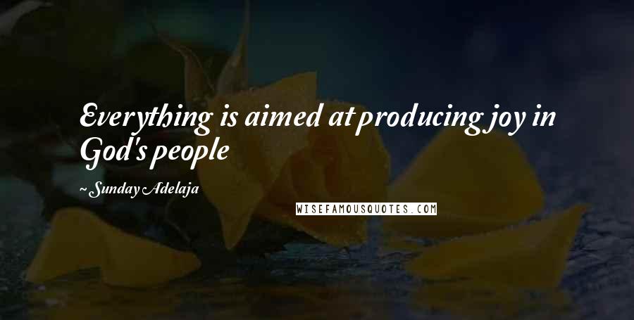 Sunday Adelaja Quotes: Everything is aimed at producing joy in God's people
