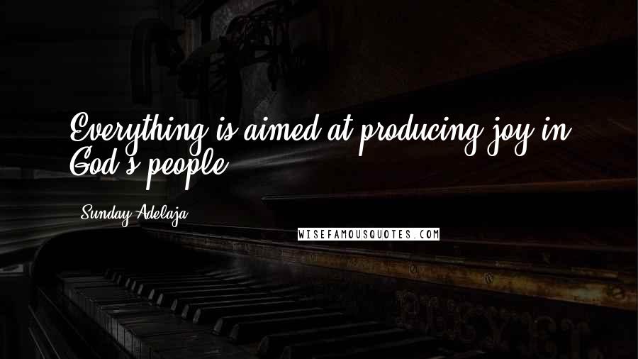Sunday Adelaja Quotes: Everything is aimed at producing joy in God's people