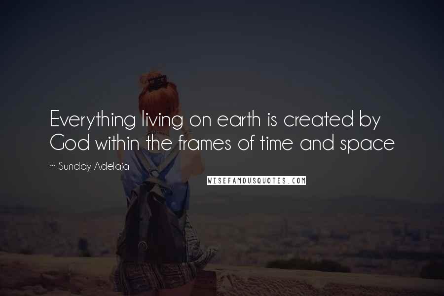 Sunday Adelaja Quotes: Everything living on earth is created by God within the frames of time and space