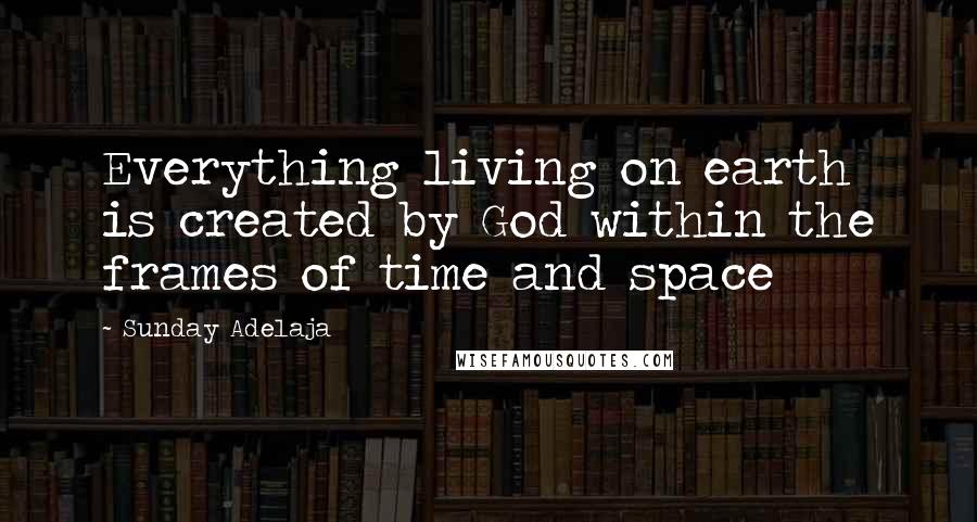 Sunday Adelaja Quotes: Everything living on earth is created by God within the frames of time and space