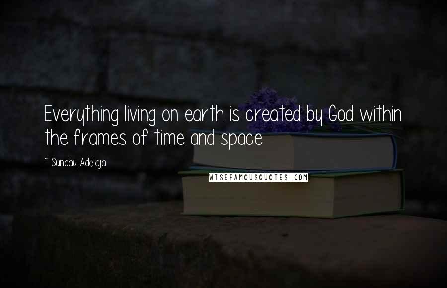 Sunday Adelaja Quotes: Everything living on earth is created by God within the frames of time and space