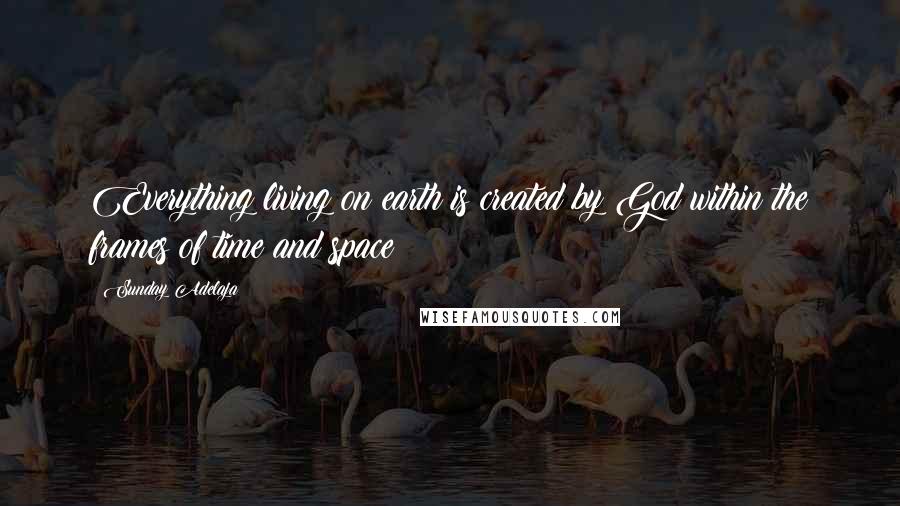 Sunday Adelaja Quotes: Everything living on earth is created by God within the frames of time and space