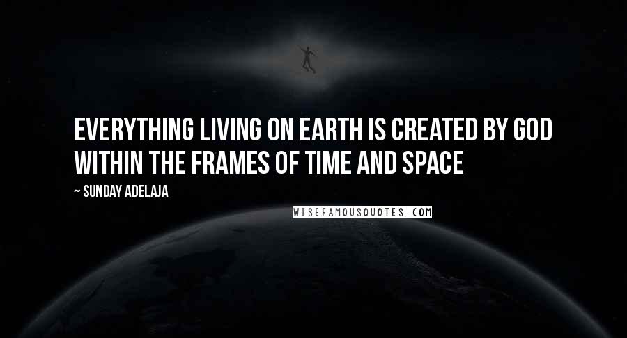 Sunday Adelaja Quotes: Everything living on earth is created by God within the frames of time and space