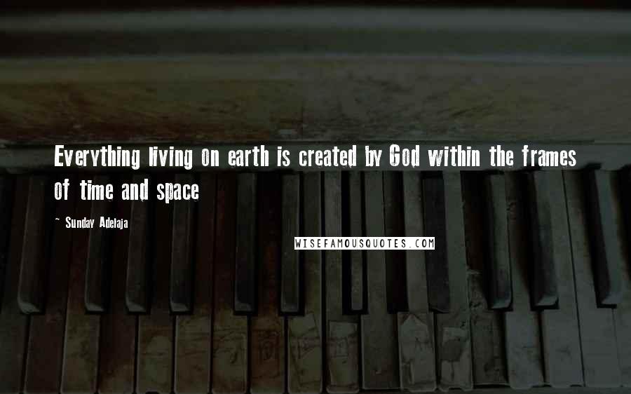 Sunday Adelaja Quotes: Everything living on earth is created by God within the frames of time and space