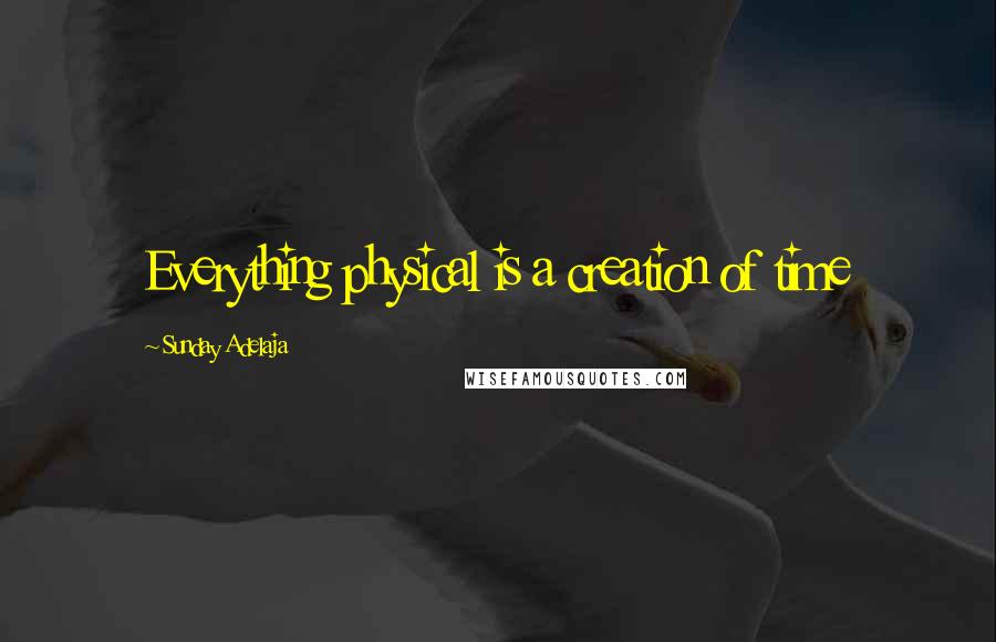 Sunday Adelaja Quotes: Everything physical is a creation of time