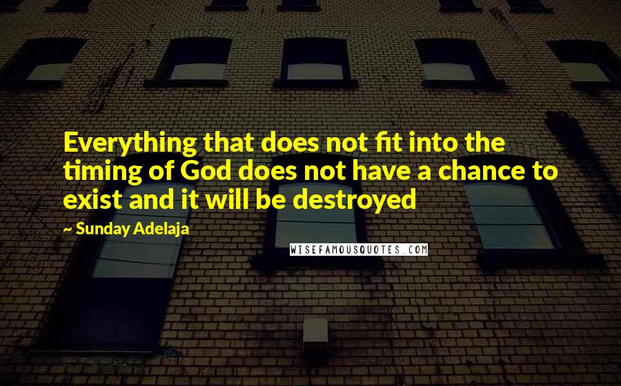 Sunday Adelaja Quotes: Everything that does not fit into the timing of God does not have a chance to exist and it will be destroyed