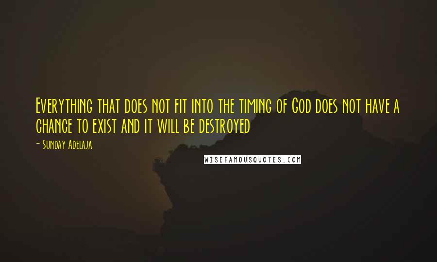 Sunday Adelaja Quotes: Everything that does not fit into the timing of God does not have a chance to exist and it will be destroyed