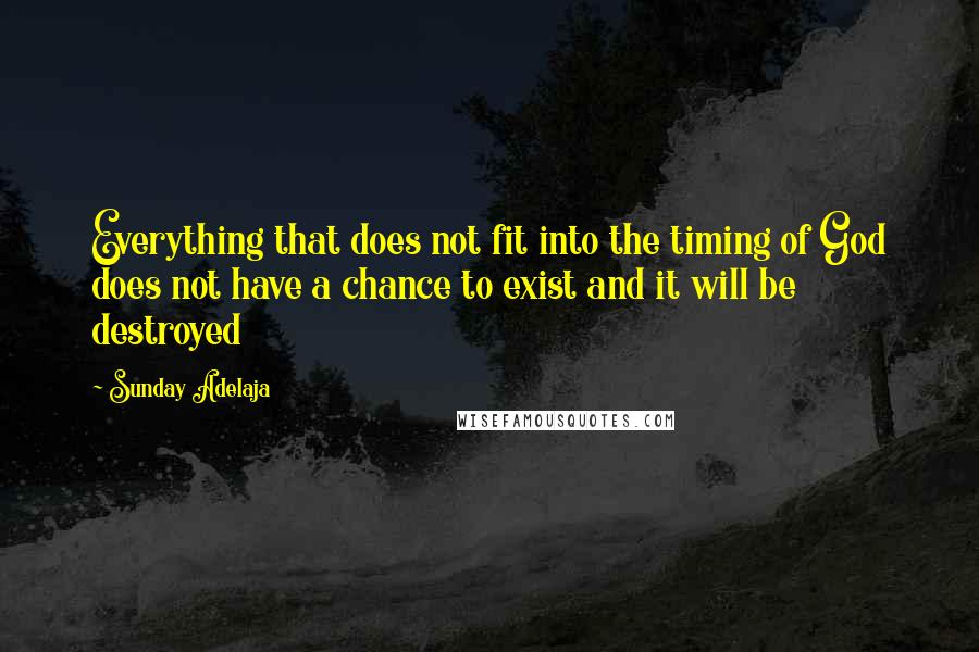 Sunday Adelaja Quotes: Everything that does not fit into the timing of God does not have a chance to exist and it will be destroyed