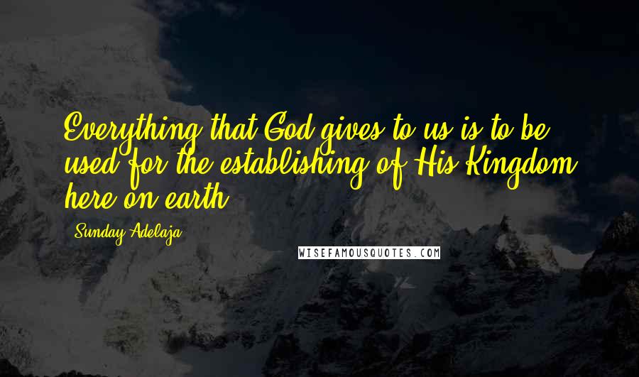 Sunday Adelaja Quotes: Everything that God gives to us is to be used for the establishing of His Kingdom here on earth.