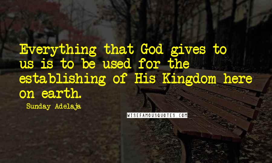 Sunday Adelaja Quotes: Everything that God gives to us is to be used for the establishing of His Kingdom here on earth.