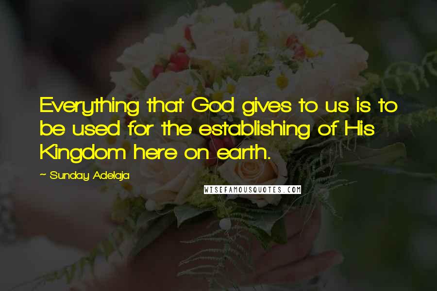 Sunday Adelaja Quotes: Everything that God gives to us is to be used for the establishing of His Kingdom here on earth.