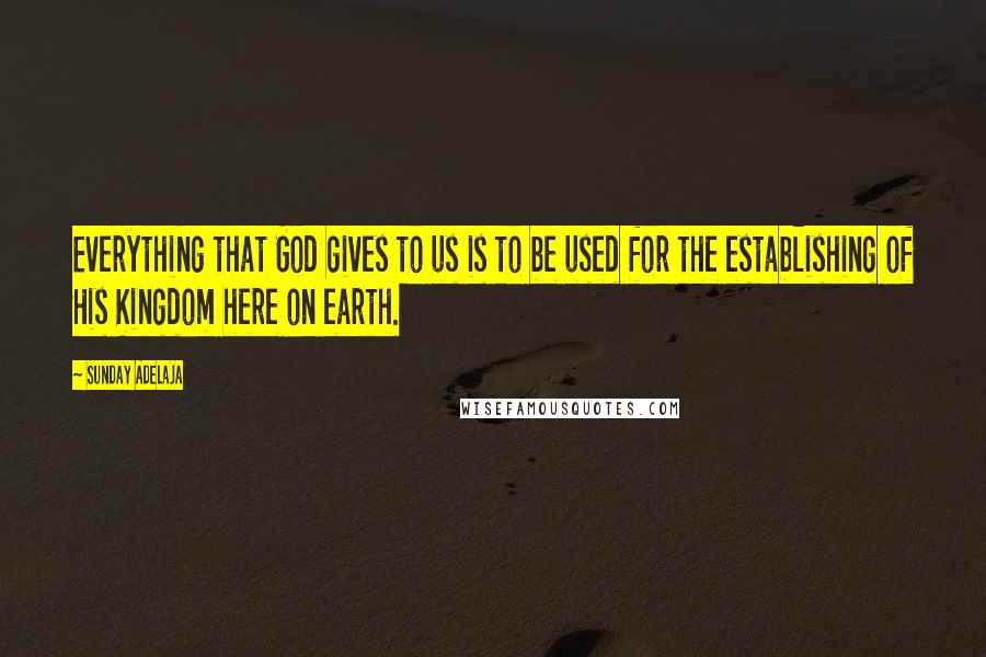 Sunday Adelaja Quotes: Everything that God gives to us is to be used for the establishing of His Kingdom here on earth.