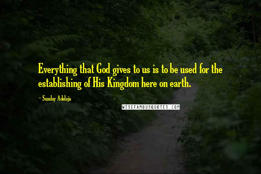 Sunday Adelaja Quotes: Everything that God gives to us is to be used for the establishing of His Kingdom here on earth.