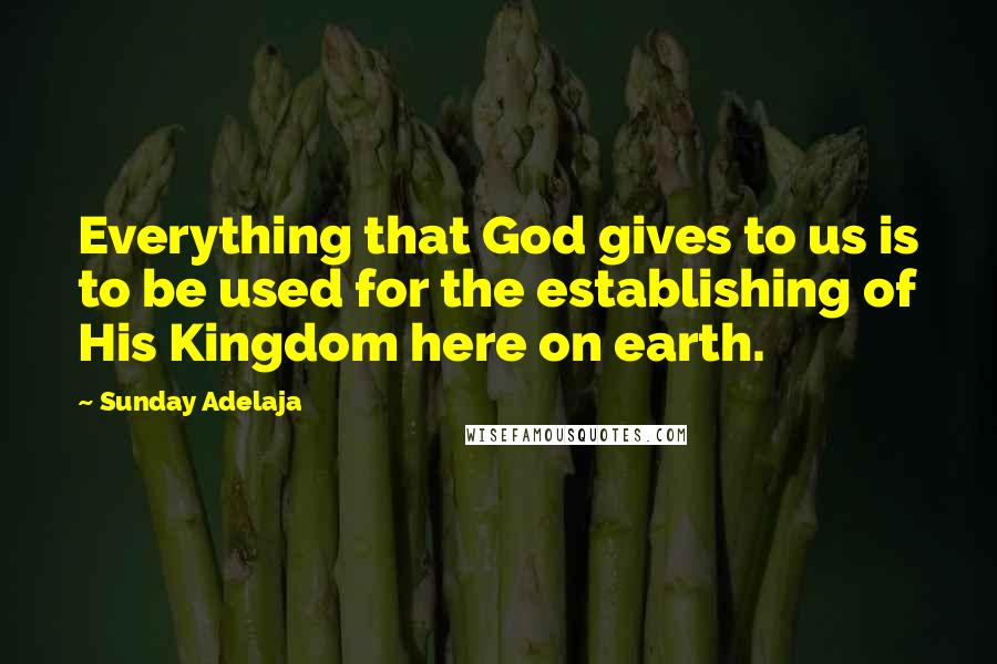 Sunday Adelaja Quotes: Everything that God gives to us is to be used for the establishing of His Kingdom here on earth.
