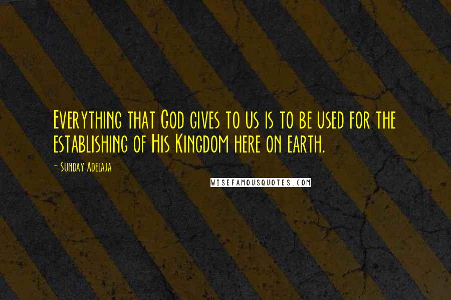 Sunday Adelaja Quotes: Everything that God gives to us is to be used for the establishing of His Kingdom here on earth.