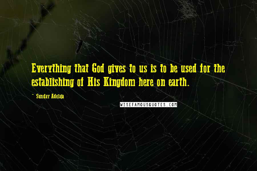 Sunday Adelaja Quotes: Everything that God gives to us is to be used for the establishing of His Kingdom here on earth.